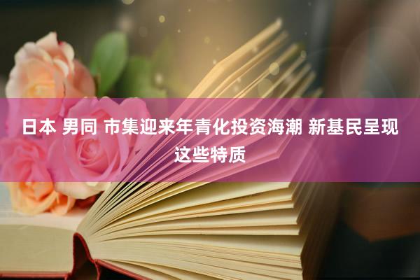 日本 男同 市集迎来年青化投资海潮 新基民呈现这些特质