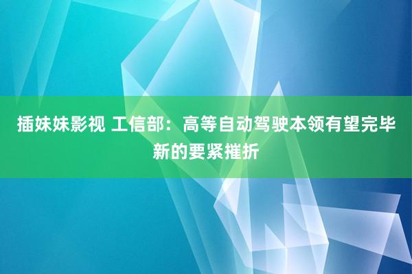 插妹妹影视 工信部：高等自动驾驶本领有望完毕新的要紧摧折