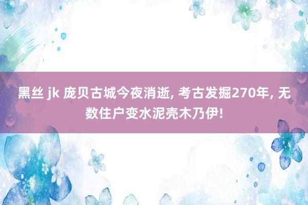 黑丝 jk 庞贝古城今夜消逝， 考古发掘270年， 无数住户变水泥壳木乃伊!