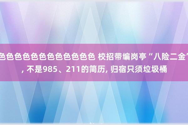 色色色色色色色色色色色色 校招带编岗亭“八险二金”， 不是985、211的简历， 归宿只须垃圾桶