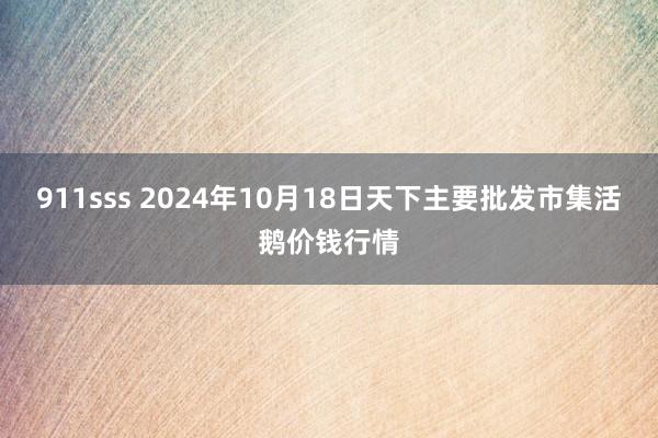 911sss 2024年10月18日天下主要批发市集活鹅价钱行情