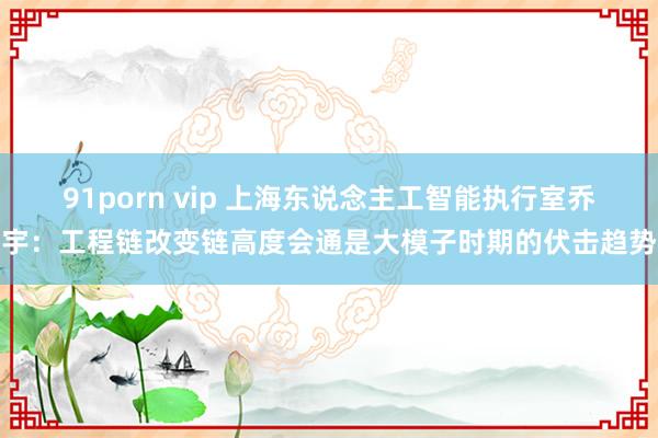 91porn vip 上海东说念主工智能执行室乔宇：工程链改变链高度会通是大模子时期的伏击趋势