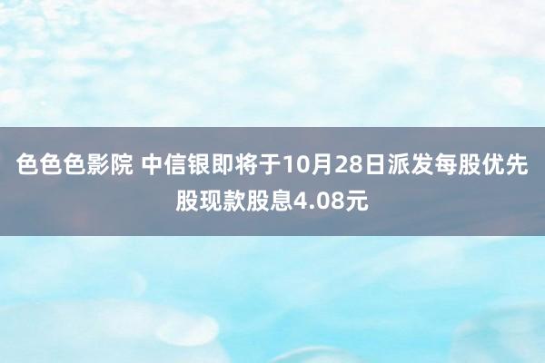 色色色影院 中信银即将于10月28日派发每股优先股现款股息4.08元