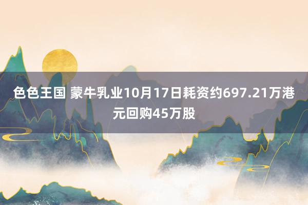 色色王国 蒙牛乳业10月17日耗资约697.21万港元回购45万股