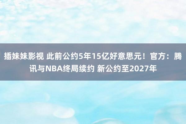 插妹妹影视 此前公约5年15亿好意思元！官方：腾讯与NBA终局续约 新公约至2027年