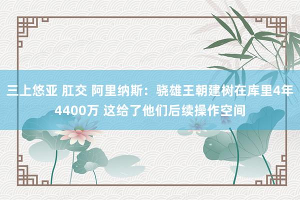 三上悠亚 肛交 阿里纳斯：骁雄王朝建树在库里4年4400万 这给了他们后续操作空间