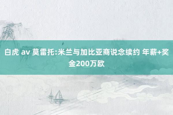 白虎 av 莫雷托:米兰与加比亚商说念续约 年薪+奖金200万欧