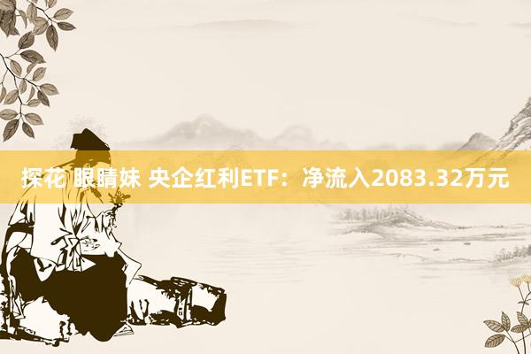 探花 眼睛妹 央企红利ETF：净流入2083.32万元