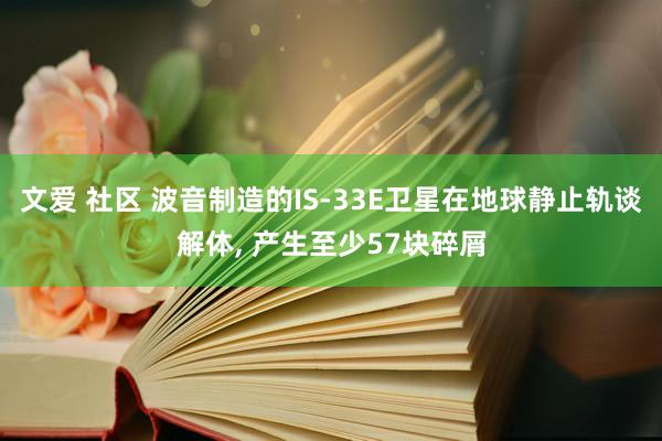 文爱 社区 波音制造的IS-33E卫星在地球静止轨谈解体， 产生至少57块碎屑