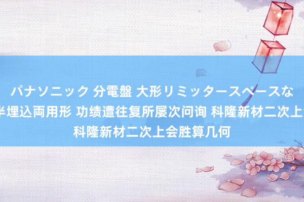 パナソニック 分電盤 大形リミッタースペースなし 露出・半埋込両用形 功绩遭往复所屡次问询 科隆新材二次上会胜算几何