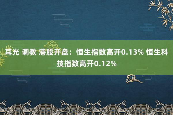 耳光 调教 港股开盘：恒生指数高开0.13% 恒生科技指数高开0.12%