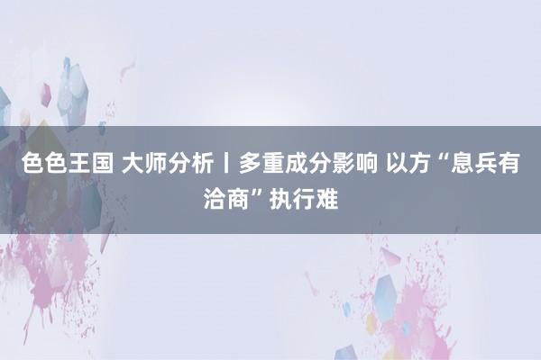 色色王国 大师分析丨多重成分影响 以方“息兵有洽商”执行难