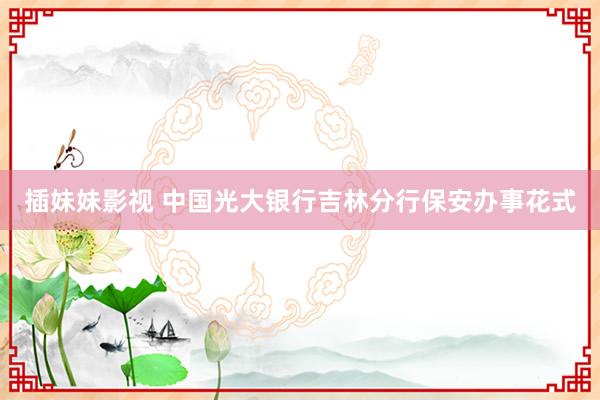 插妹妹影视 中国光大银行吉林分行保安办事花式