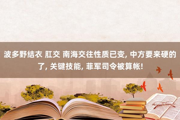 波多野结衣 肛交 南海交往性质已变， 中方要来硬的了， 关键技能， 菲军司令被算帐!