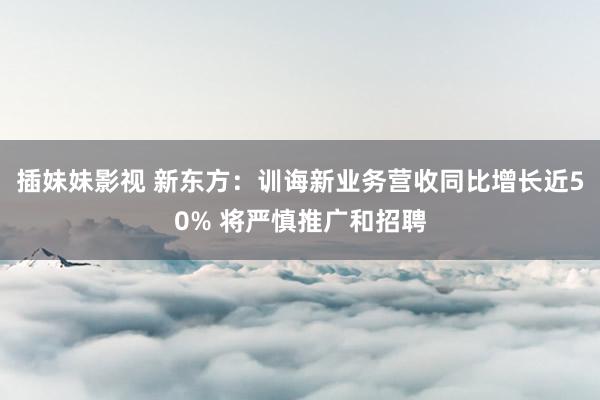 插妹妹影视 新东方：训诲新业务营收同比增长近50% 将严慎推广和招聘