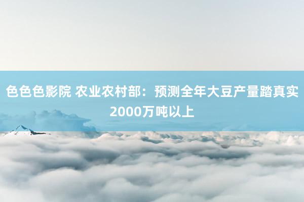 色色色影院 农业农村部：预测全年大豆产量踏真实2000万吨以上