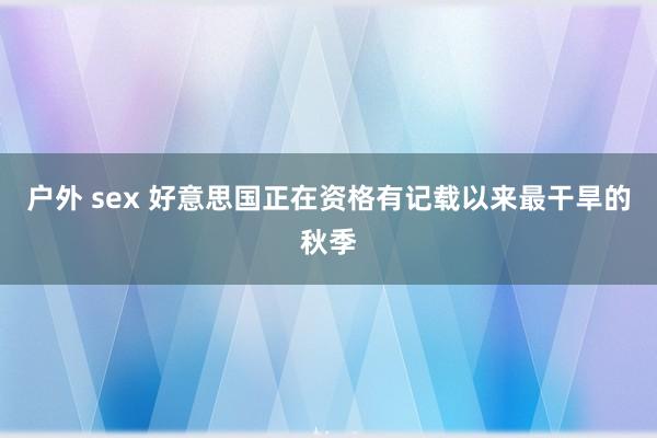 户外 sex 好意思国正在资格有记载以来最干旱的秋季