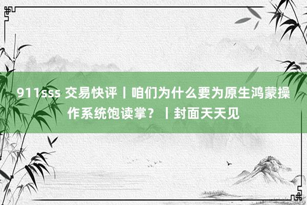 911sss 交易快评丨咱们为什么要为原生鸿蒙操作系统饱读掌？丨封面天天见