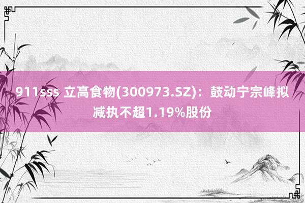 911sss 立高食物(300973.SZ)：鼓动宁宗峰拟减执不超1.19%股份