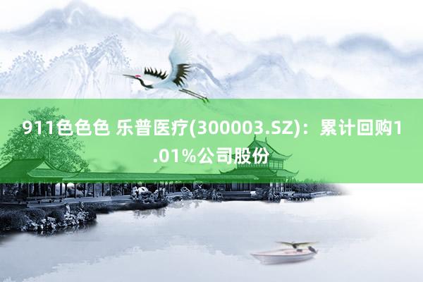 911色色色 乐普医疗(300003.SZ)：累计回购1.01%公司股份