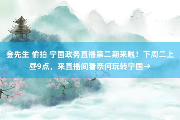 金先生 偷拍 宁国政务直播第二期来啦！下周二上昼9点，来直播间看奈何玩转宁国→