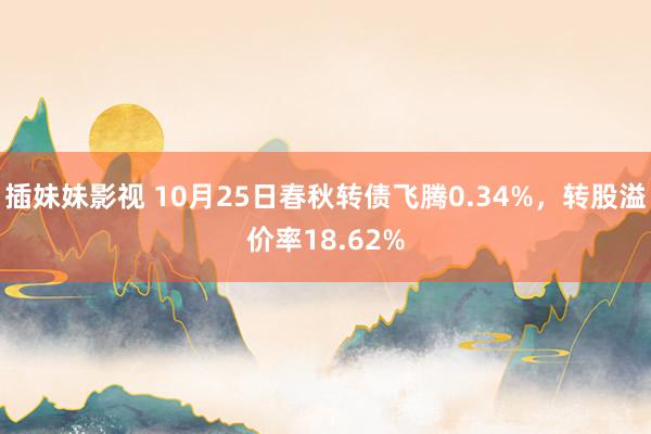 插妹妹影视 10月25日春秋转债飞腾0.34%，转股溢价率18.62%