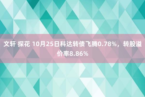 文轩 探花 10月25日科达转债飞腾0.78%，转股溢价率8.86%