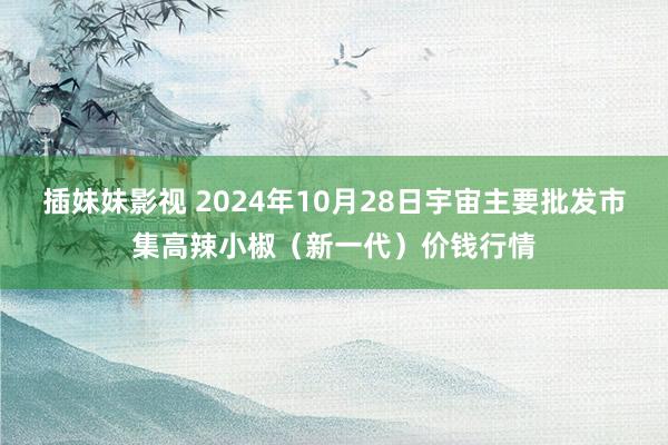 插妹妹影视 2024年10月28日宇宙主要批发市集高辣小椒（新一代）价钱行情