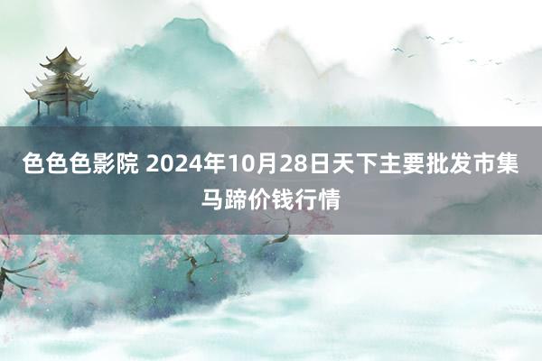 色色色影院 2024年10月28日天下主要批发市集马蹄价钱行情