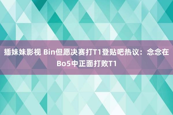 插妹妹影视 Bin但愿决赛打T1登贴吧热议：念念在Bo5中正面打败T1