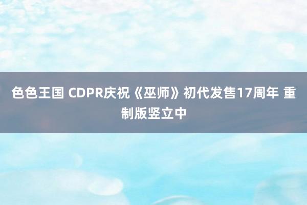 色色王国 CDPR庆祝《巫师》初代发售17周年 重制版竖立中