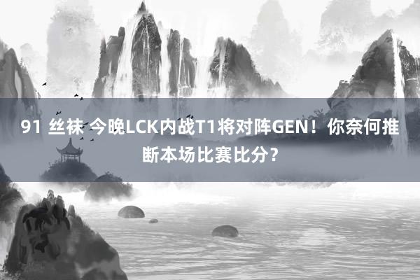 91 丝袜 今晚LCK内战T1将对阵GEN！你奈何推断本场比赛比分？