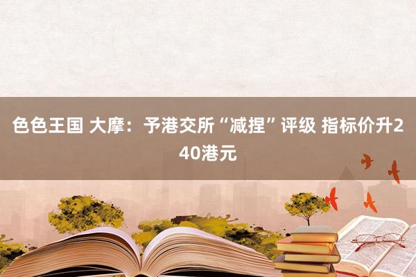 色色王国 大摩：予港交所“减捏”评级 指标价升240港元