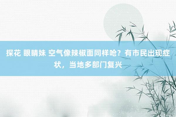 探花 眼睛妹 空气像辣椒面同样呛？有市民出现症状，当地多部门复兴