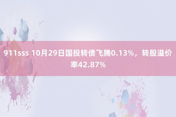 911sss 10月29日国投转债飞腾0.13%，转股溢价率42.87%