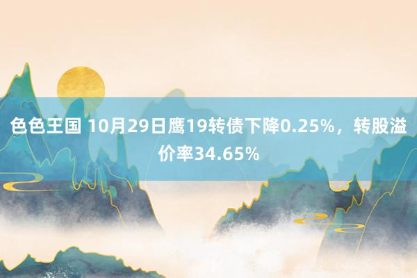 色色王国 10月29日鹰19转债下降0.25%，转股溢价率34.65%