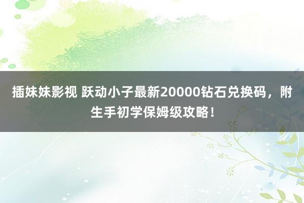 插妹妹影视 跃动小子最新20000钻石兑换码，附生手初学保姆级攻略！