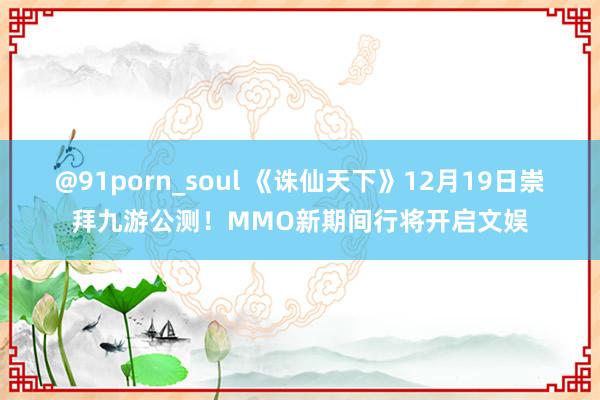 @91porn_soul 《诛仙天下》12月19日崇拜九游公测！MMO新期间行将开启文娱