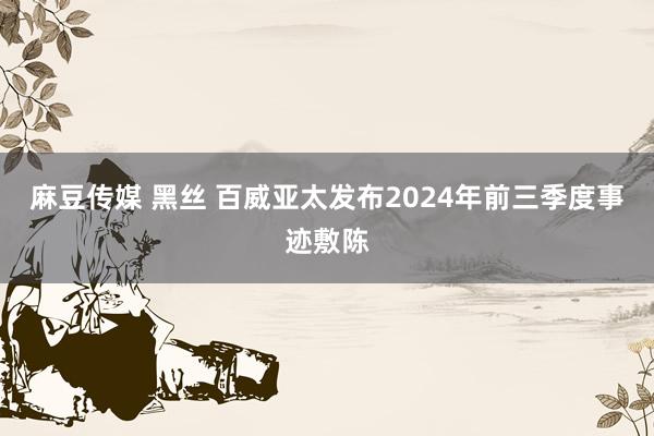 麻豆传媒 黑丝 百威亚太发布2024年前三季度事迹敷陈