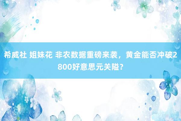 希威社 姐妹花 非农数据重磅来袭，黄金能否冲破2800好意思元关隘？