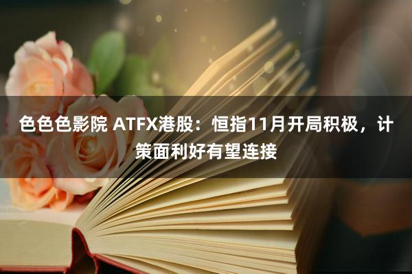 色色色影院 ATFX港股：恒指11月开局积极，计策面利好有望连接