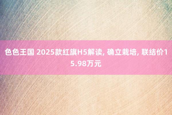 色色王国 2025款红旗H5解读， 确立栽培， 联结价15.98万元