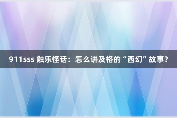 911sss 触乐怪话：怎么讲及格的“西幻”故事？