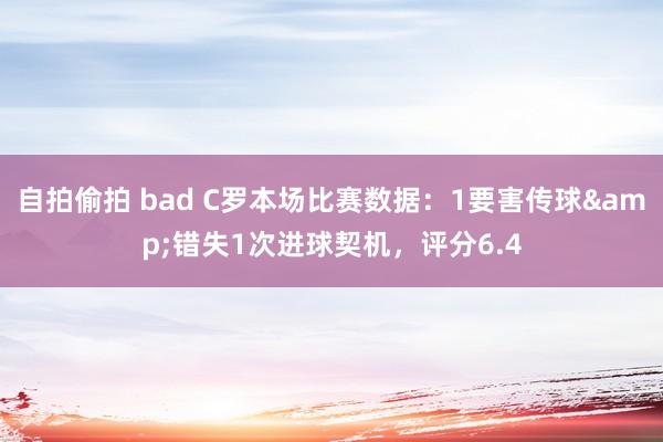 自拍偷拍 bad C罗本场比赛数据：1要害传球&错失1次进球契机，评分6.4