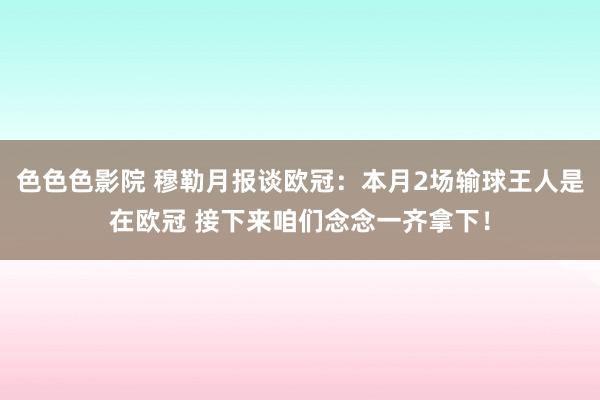 色色色影院 穆勒月报谈欧冠：本月2场输球王人是在欧冠 接下来咱们念念一齐拿下！