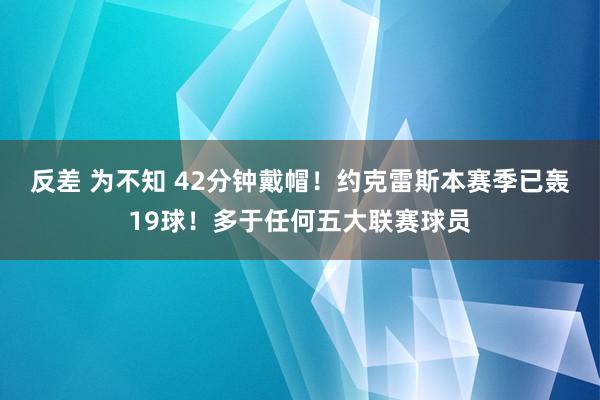 反差 为不知 42分钟戴帽！约克雷斯本赛季已轰19球！多于任何五大联赛球员