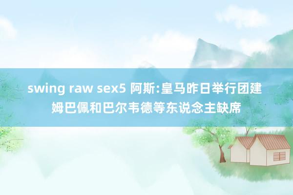 swing raw sex5 阿斯:皇马昨日举行团建 姆巴佩和巴尔韦德等东说念主缺席