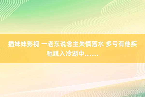 插妹妹影视 一老东说念主失慎落水 多亏有他疾驰跳入冷湖中……