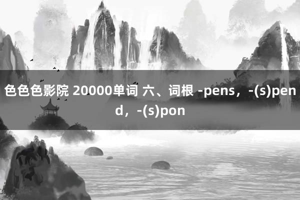 色色色影院 20000单词 六、词根 -pens，-(s)pend，-(s)pon