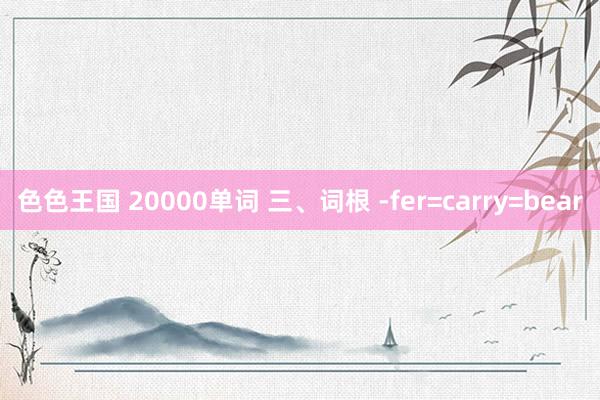 色色王国 20000单词 三、词根 -fer=carry=bear